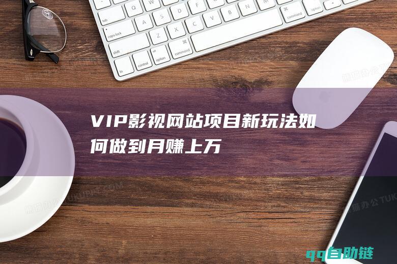 VIP影视网站项目新玩法如何做到月赚上万！