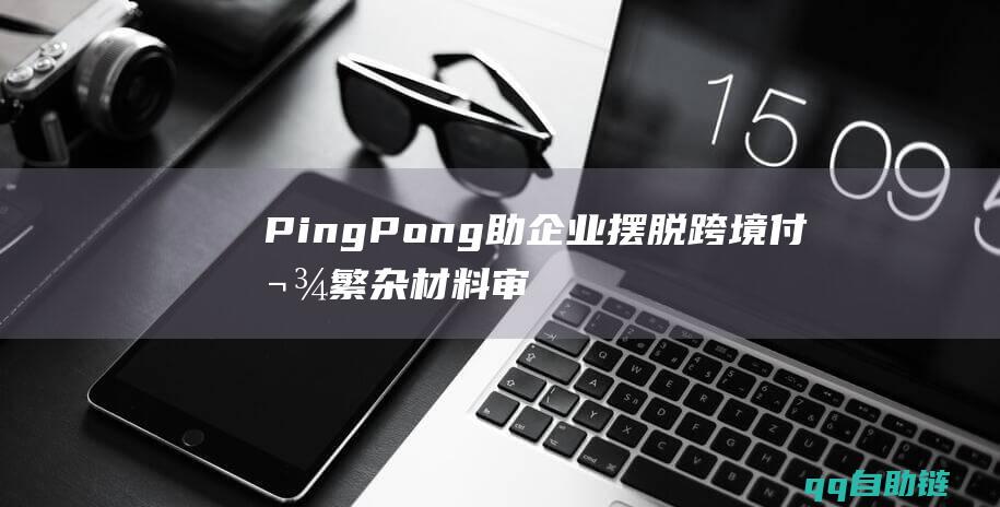 PingPong助企业摆脱跨境付款繁杂材料审核手续